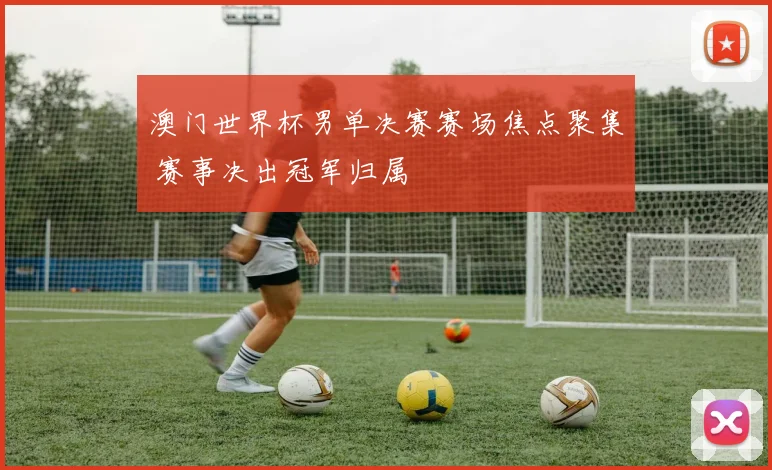 澳门世界杯男单决赛赛场焦点聚集 赛事决出冠军归属