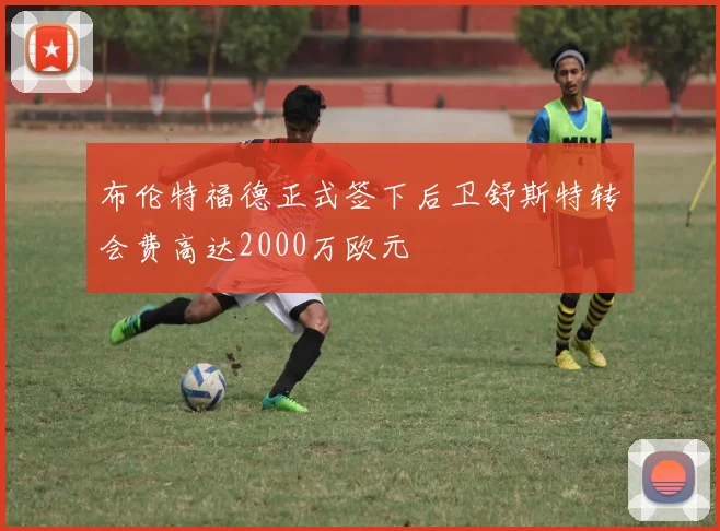 布伦特福德正式签下后卫舒斯特转会费高达2000万欧元