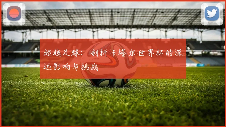 超越足球：剖析卡塔尔世界杯的深远影响与挑战