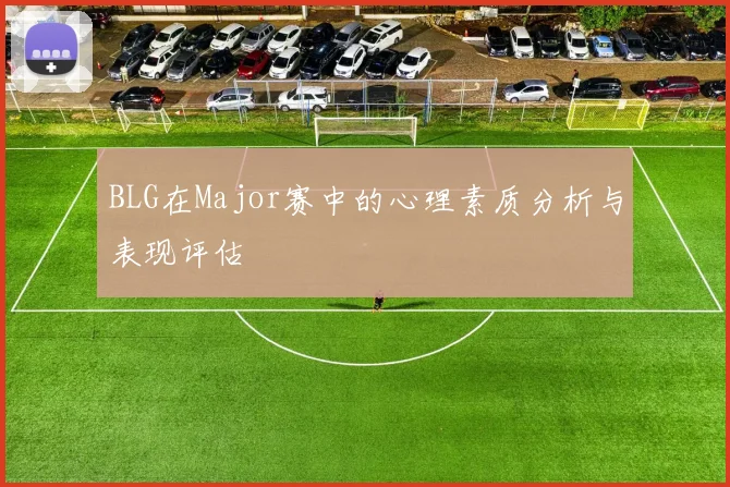 BLG在Major赛中的心理素质分析与表现评估