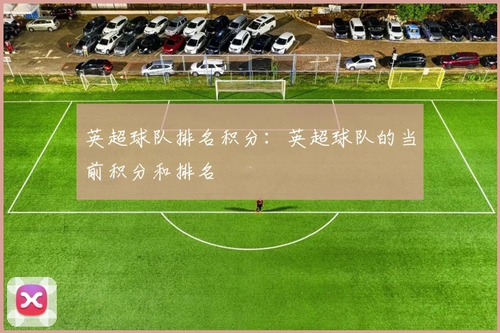 英超球队排名积分：英超球队的当前积分和排名