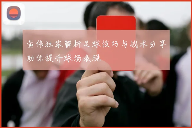 黄伟独家解析足球技巧与战术分享助你提升球场表现