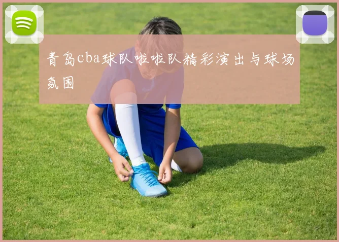 青岛cba球队啦啦队精彩演出与球场氛围