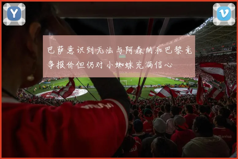 巴萨意识到无法与阿森纳和巴黎竞争报价但仍对小蜘蛛充满信心