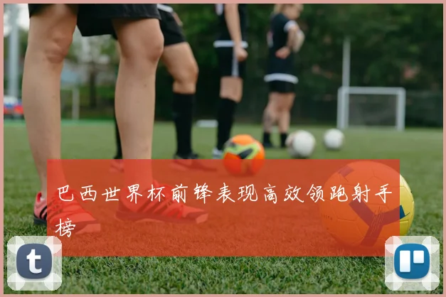 巴西世界杯前锋表现高效领跑射手榜