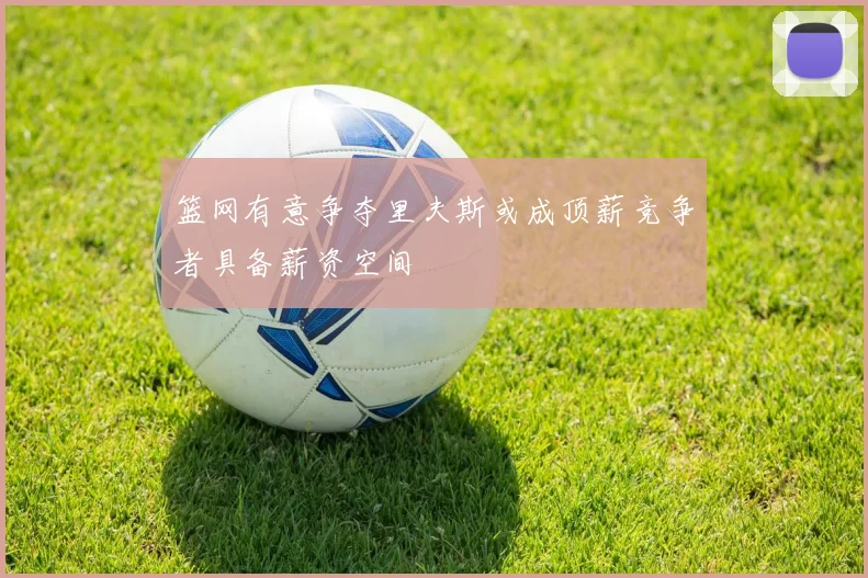 篮网有意争夺里夫斯或成顶薪竞争者具备薪资空间