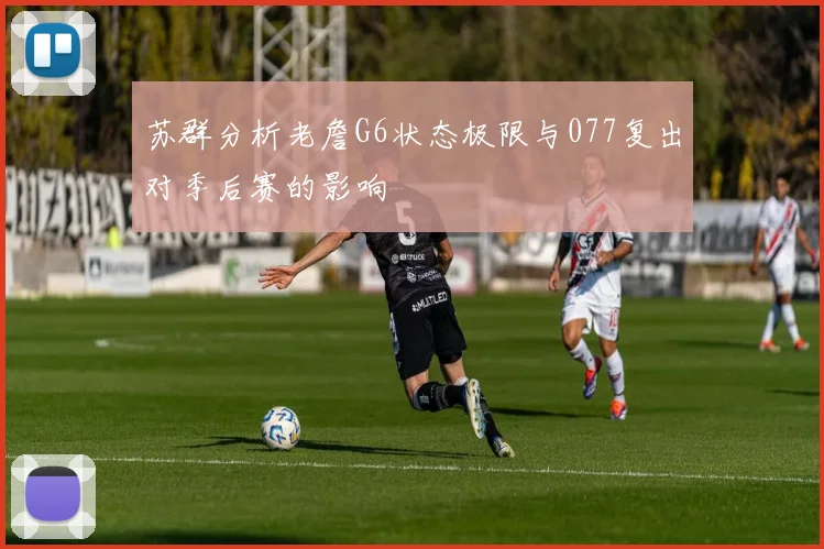 苏群分析老詹G6状态极限与077复出对季后赛的影响