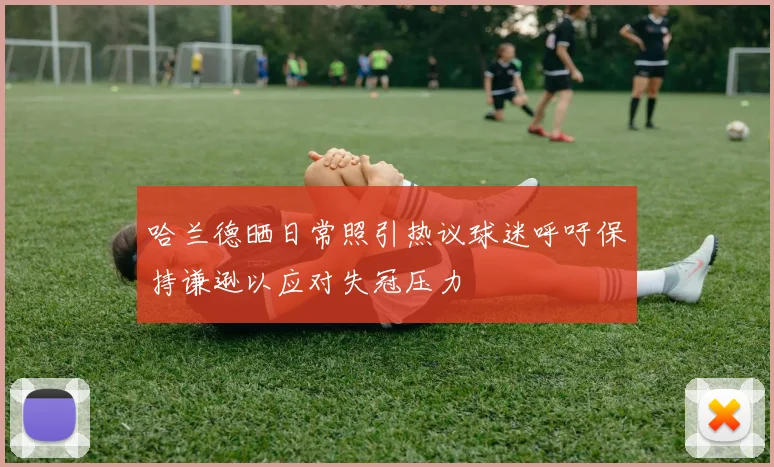 哈兰德晒日常照引热议球迷呼吁保持谦逊以应对失冠压力